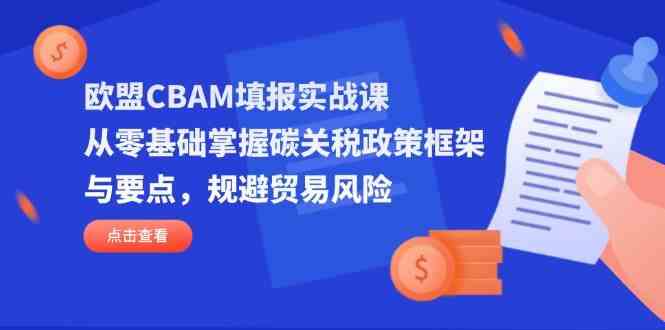 欧盟CBAM填报实战课，从零基础掌握碳关税政策框架与要点，规避贸易风险
