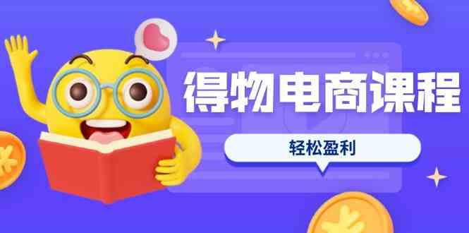 得物电商课程合集，选品、优化、定价全攻略，7天SOP单品爆红，轻松盈利