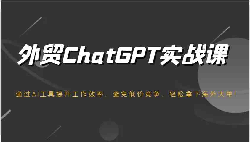 外贸ChatGPT实战课,通过AI工具提升工作效率,避免低价竞争,轻松拿下海外大单!