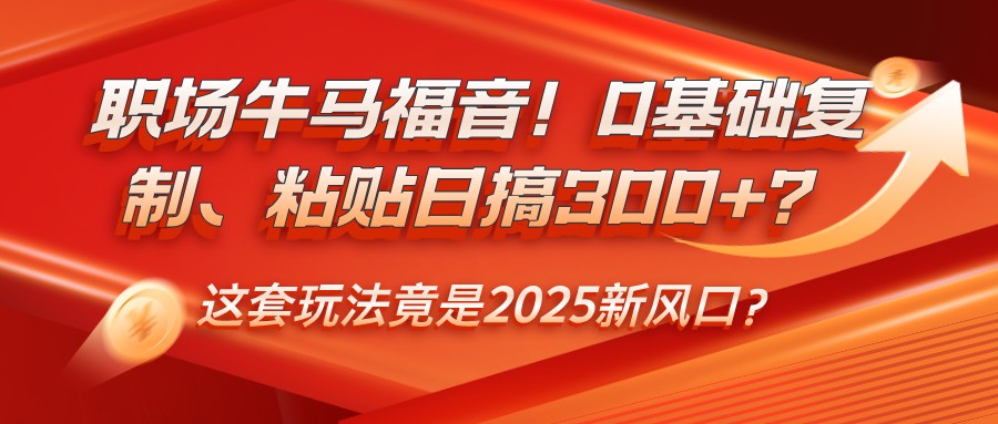 职场牛马福音!0基础复制、粘贴日搞300+?这套玩法竟是2025新风口?