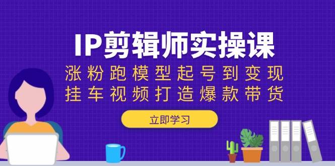 IP剪辑师实操课:涨粉跑模型起号到变现,挂车视频打造爆款带货