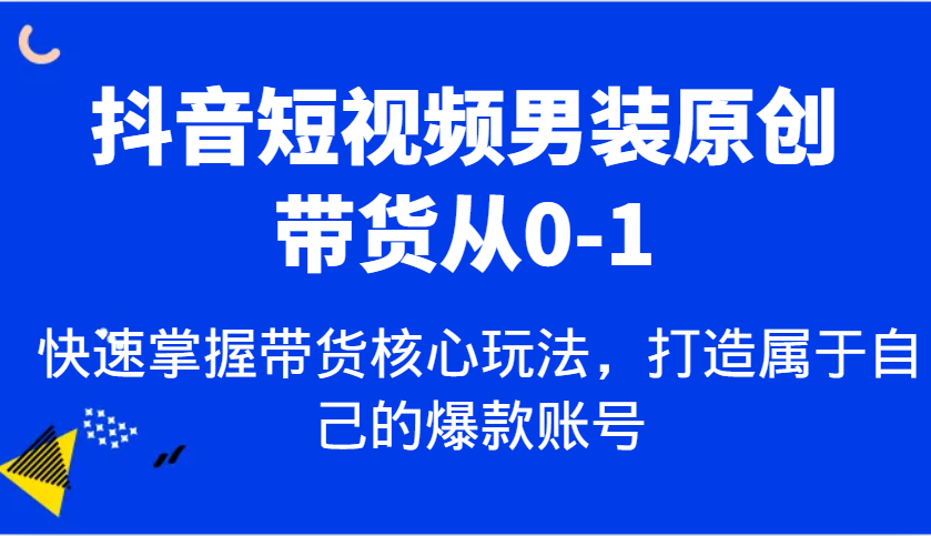 抖音短视频男装原创带货从0-1,快速掌握带货核心玩法,打造属于自己的爆款账号