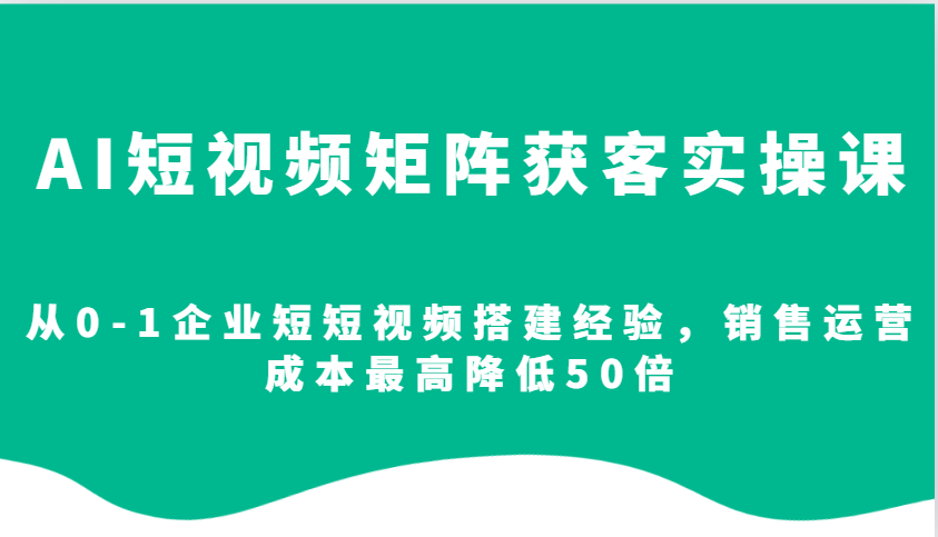 AI短视频矩阵获客实操课,从0-1企业短短视频搭建经验,销售运营成本最高降低50倍