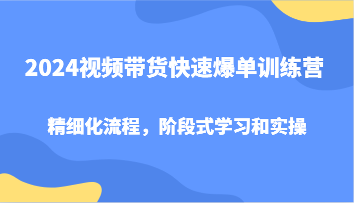 2024视频带货快速爆单训练营,精细化流程,阶段式学习和实操