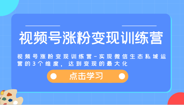 视频号涨粉变现训练营-实现微信生态私域运营的3个维度,达到变现的最大化