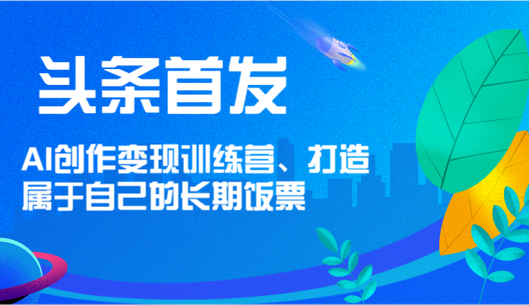 头条首发 AI创作变现训练营,打造属于自己的长期饭票