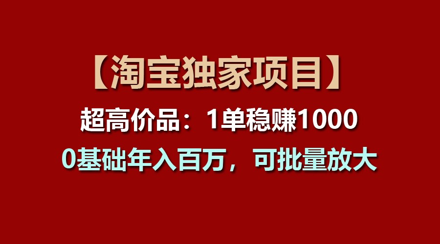 【淘宝独家项目】超高价品:1单稳赚1000多,0基础年入百万,可批量放大