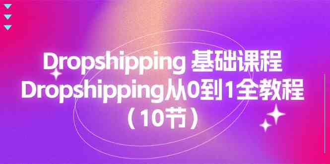 Dropshipping基础课程,Dropshipping从0到1全教程(10节)