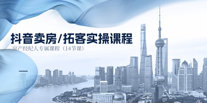 抖音卖房拓客实操课程,房产经纪人专属课程(14节课)