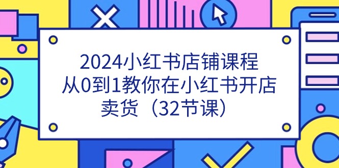 2024小红书店铺课程,从0到1教你在小红书开店卖货(32节课)