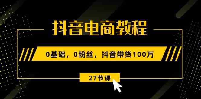 抖音电商教程:0基础,0粉丝,抖音带货100万(27节视频课) 抖音电商教程:0基础,0粉丝,抖音带货100万(27节视频课)