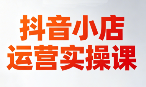 抖音小店，运营实操，李老师课