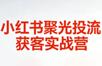 小红书获客，聚光投流，实战训练