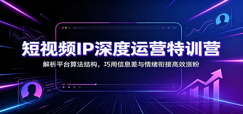 短视频IP深度运营特训营:解析平台算法结构,巧用信息差与情绪衔接高效涨粉