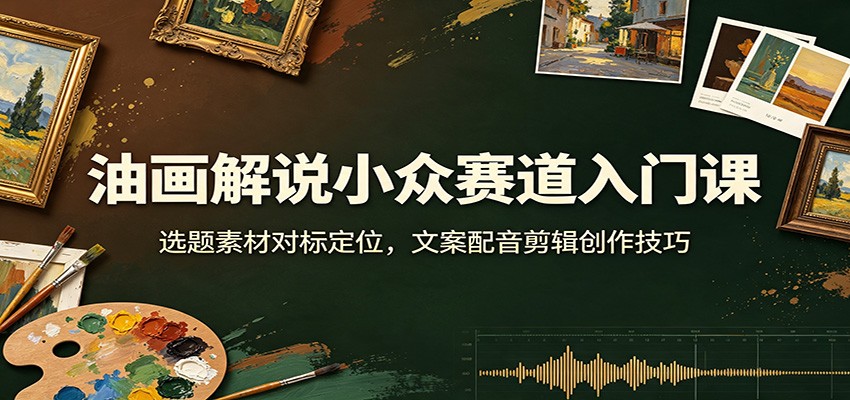 油画解说小众赛道入门课:选题素材对标定位,文案配音剪辑创作技巧 油画解说小众赛道入门课:选题素材对标定位,文案配音剪辑创作技巧
