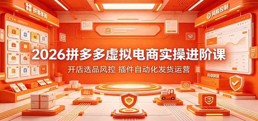 2026拼多多虚拟电商实操进阶课:开店选品风控,插件自动化发货运营