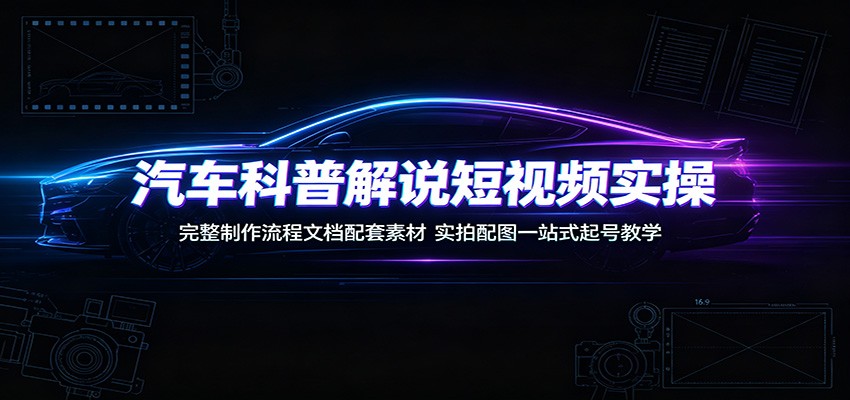 汽车科普解说短视频实操:完整制作流程文档配套素材,实拍配图一站式起号教学
