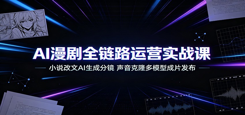 AI漫剧全链路运营实战课:小说改文AI生成分镜,声音克隆多模型成片发布