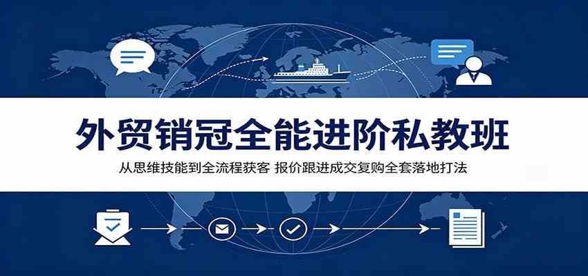 外贸销冠全能进阶私教班:从思维技能到全流程获客,报价跟进成交复购全套落地打法