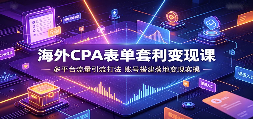 海外CPA表单套利变现课:多平台流量引流打法,账号搭建落地变现实操