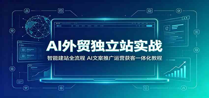 AI外贸独立站实战:智能建站全流程,AI文案推广运营获客一体化教程