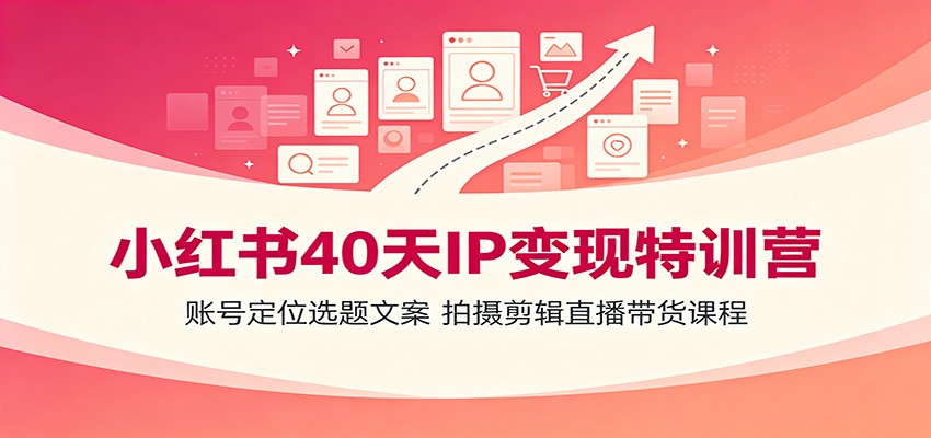 小红书40天IP变现特训营:账号定位选题文案,拍摄剪辑直播带货课程