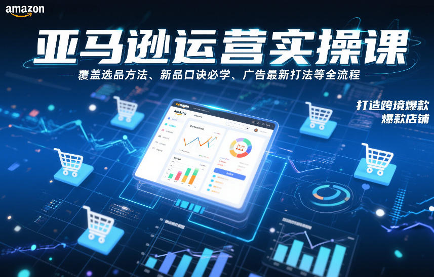 亚马逊运营实操课，覆盖选品方法、新品口诀必学、广告最新打法等全流程，打造跨境爆款店铺（更新6月）