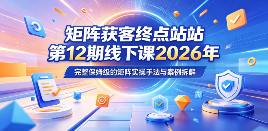 矩阵获客终点站第12期线下课2026年5月22-23号，完整保姆级的矩阵实操手法与案例拆解