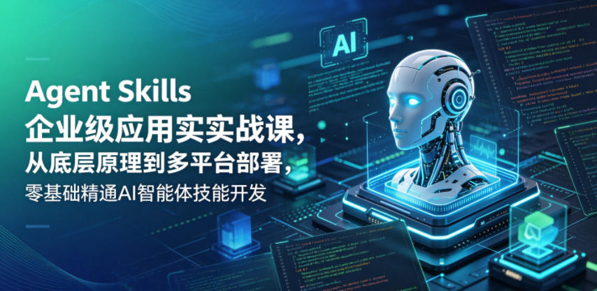 Agent Skills企业级应用实战课，从底层原理到多平台部署，零基础精通AI智能体技能开发