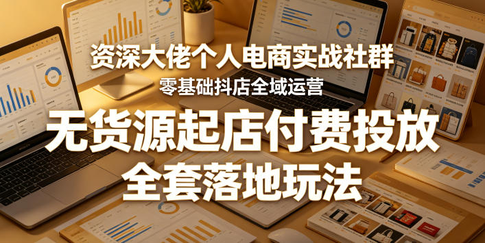 资深大佬个人电商实战社群，零基础抖店全域运营，无货源起店付费投放，全套落地玩法