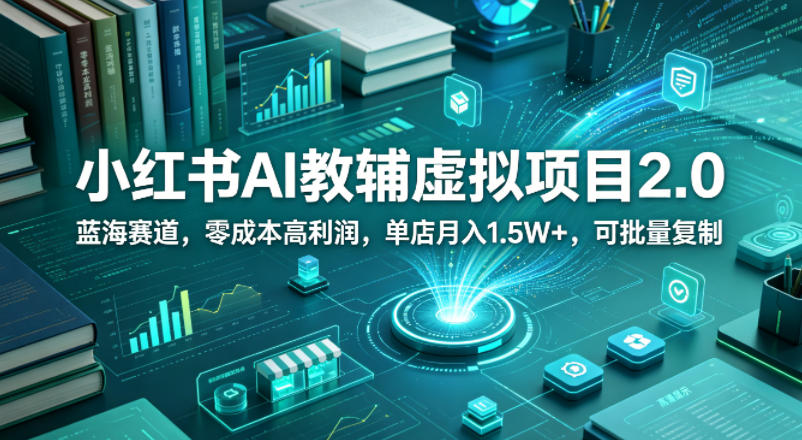 小红书AI教辅虚拟项目2.0，蓝海赛道，零成本高利润，单店月入1.5W+，可批量复制
