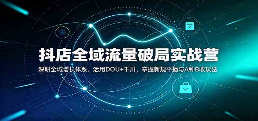 抖店全域流量破局实战营:深耕全域增长体系,活用DOU+千川,掌握新规平播与A种B收玩法