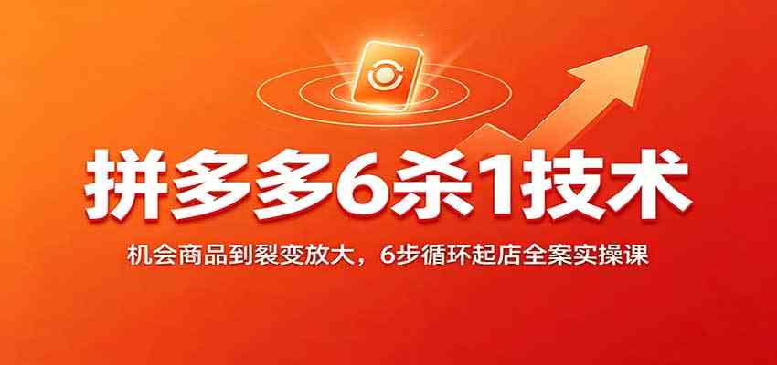 拼多多6杀1技术:机会商品到裂变放大,6步循环起店全案实操课
