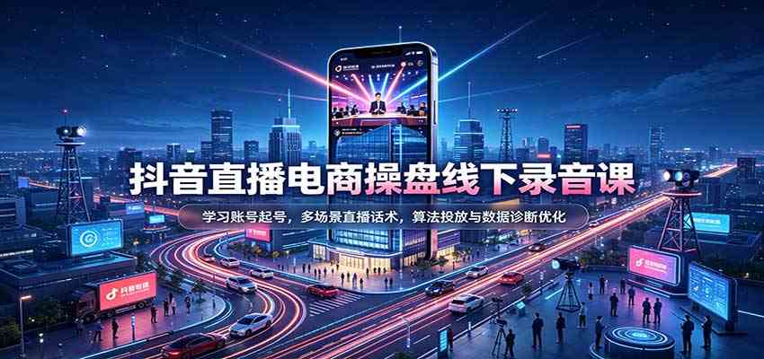 抖音直播电商操盘线下录音课:学习账号起号,多场景直播话术,算法投放与数据诊断优化 抖音直播电商操盘线下录音课:学习账号起号,多场景直播话术,算法投放与数据诊断优化