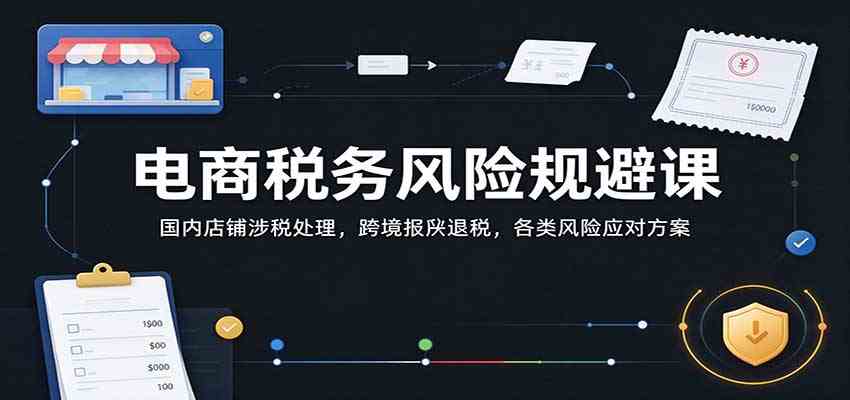 电商税务风险规避课：国内店铺涉税处理，跨境报关退税，各类风险应对方案