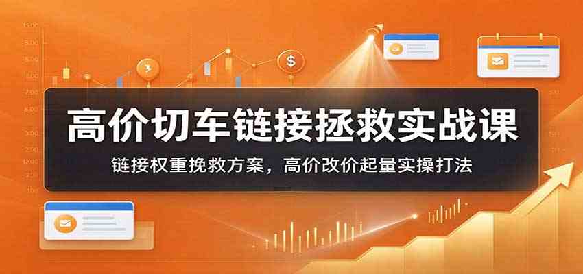 高价切车链接拯救实战课：链接权重挽救方案，高价改价起量实操打法