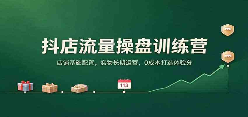 抖店流量操盘训练营：店铺基础配置，实物长期运营，0成本打造体验分