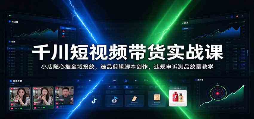 千川短视频带货实战课：小店随心推全域投放，选品剪辑脚本创作，违规申诉测品放量教学