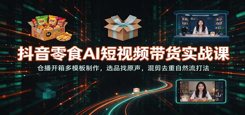 抖音零食AI短视频带货实战课：仓播开箱多模板制作，选品找原声，混剪去重自然流打法